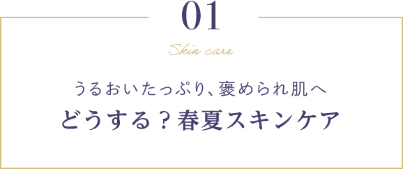 01 うるおいたっぷり、褒められ肌へ どうする？春夏スキンケア