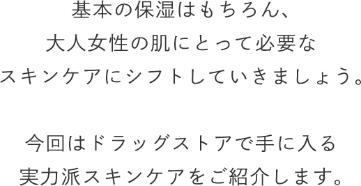 基本の保湿はもちろん、大人女性の肌にとって必要なスキンケアにシフトしていきましょう。今回はドラッグストアで手に入る実力派スキンケアをご紹介します。