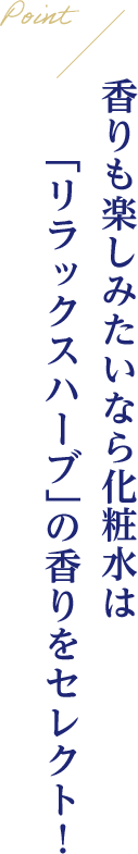 Point 香りも楽しみたいなら化粧水は「リラックスハーブ」の香りをセレクト！