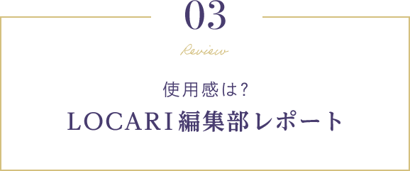 03 使用感は？ LOCARI編集部レポート