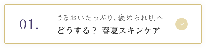 01. うるおいたっぷり、褒められ肌へ どうする？ 春夏スキンケア