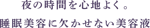 夜の時間を心地よく。睡眠美容に欠かせない美容液