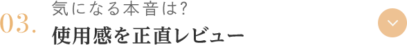 03.気になる本音は？ 使用感を正直レビュー