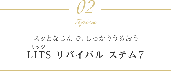 Topics 02 スッとなじんで、しっかりうるおう LITS リバイバル ステム7