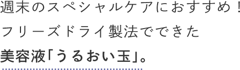 週末のスペシャルケアにおすすめ！フリーズドライ製法でできた美容液「うるおい玉」。