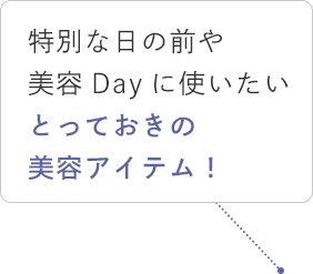特別な日の前や美容Dayに使いたいとっておきの美容アイテム！