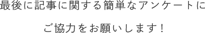 最後に記事に関する簡単なアンケートにご協力をお願いします!