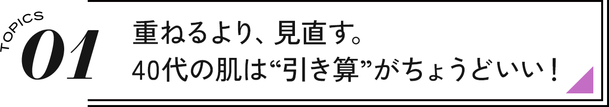 01 重ねるより、見直す。40代の肌は“引き算”がちょうどいい!