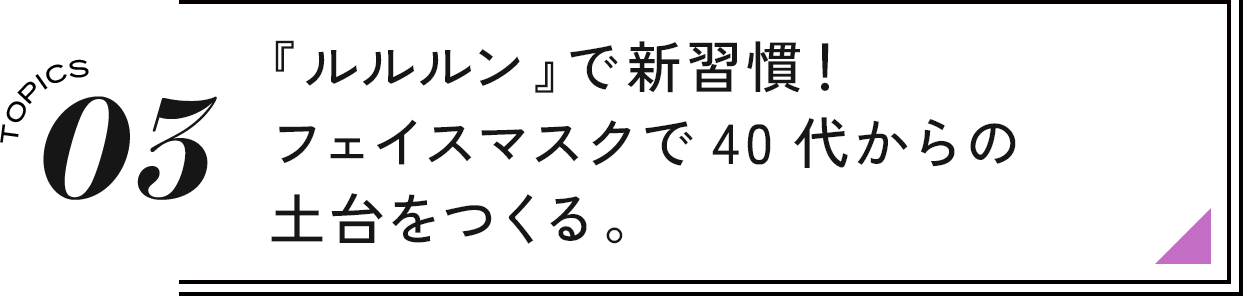 03 『ルルルン』で新習慣！フェイスマスクで 40代からの土台をつくる。