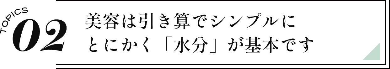 02 美容は引き算でシンプルにとにかく「水分」が基本です
