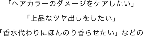 「ヘアカラーのダメージをケアしたい」「上品なツヤ出しをしたい」「香水代わりにほんのり香らせたい」 などの