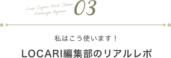 03. 私はこう使います！ LOCARI編集部のリアルレポ