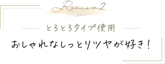 Review2 とろとろタイプ使用 おしゃれなしっとりツヤが好き！