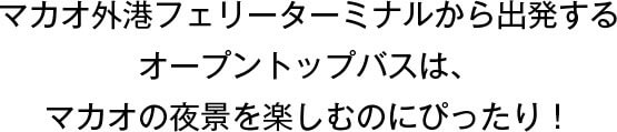 マカオ外港フェリーターミナルから出発するオープントップバスは、マカオの夜景を楽しむのにぴったり！