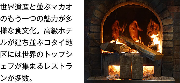 世界遺産と並ぶマカオのもう一つの魅力が多様な食文化。高級ホテルが建ち並ぶコタイ地区には世界のトップシェフが集まるレストランが多数。