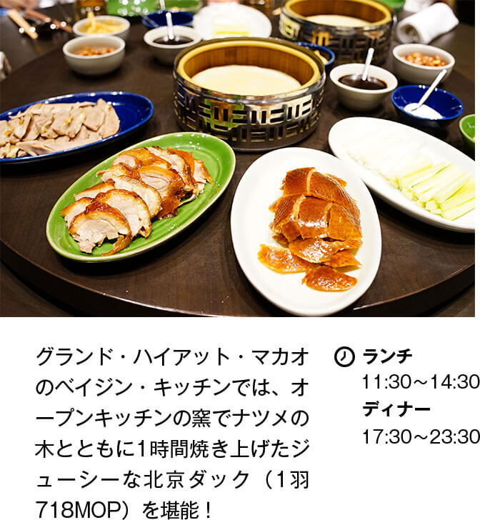 グランド・ハイアット・マカオのベイジン・キッチンでは、オープンキッチンの窯でナツメの木とともに1時間焼き上げたジューシーな北京ダック（1羽718MOP）を堪能！ 営業時間 ランチ：11:30〜14:30 ディナー：17:30〜23:30