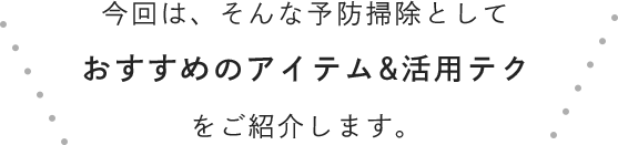 今回は、そんな予防掃除としておすすめのアイテム&活用テクをご紹介します。