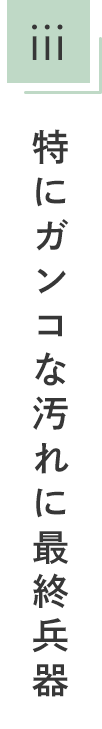 特にガンコな汚れに最終兵器