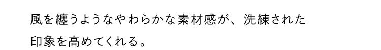 風を纏うようなやわらかな素材感が、洗練された印象を高めてくれる。