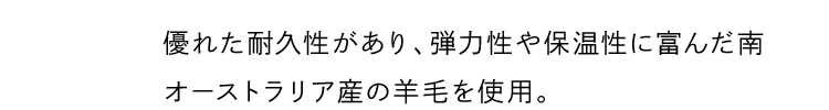 優れた耐久性があり、弾力性や保温性に富んだ南オーストラリア産の羊毛を使用。