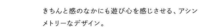 きちんと感のなかにも遊び心を感じさせる、アシンメトリーなデザイン。