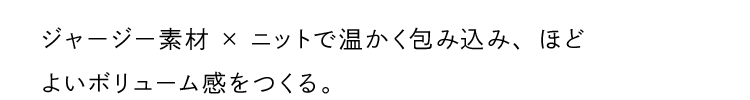 ジャージー素材×ニットで温かく包み込み、ほどよいボリューム感をつくる。
