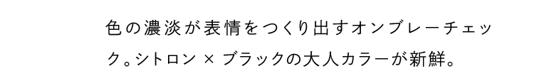 色の濃淡が表情をつくり出すオンブレーチェック。シトロン×ブラックの大人カラーが新鮮。
