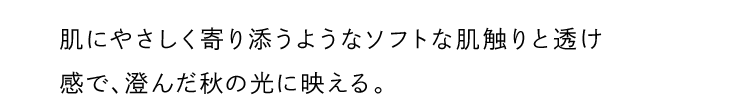 肌にやさしく寄り添うようなソフトな肌触りと透け感で、澄んだ秋の光に映える。