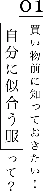 01 | 買い物前に知っておきたい！ 自分に似合う服って？