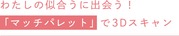 わたしの似合うに出会う！ 「マッチパレット」 で3Dスキャン