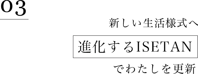 03 | 新しい生活様式へ 進化するISETANでわたしを更新
