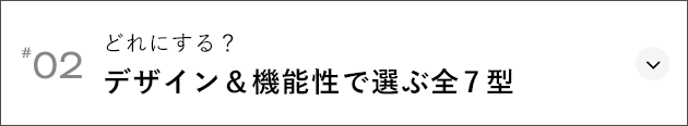 #02 どれにする？ デザイン＆機能性で選ぶ全7型