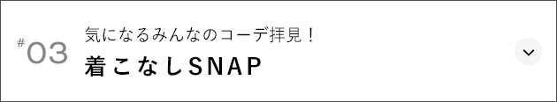 #03 気になるみんなのコーデ拝見！ 着こなしSNAP