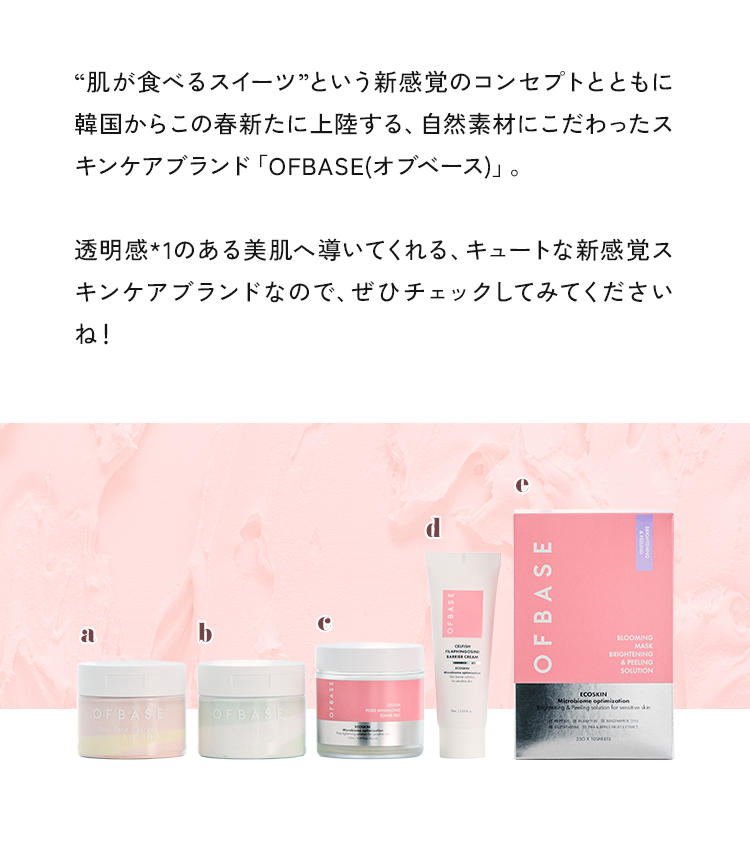 肌が食べるスイーツという新感覚のコンセプトとともに韓国からこの春新たに上陸する、自然素材にこだわったスキンケアブランド「OFBASE(オフベース)」。