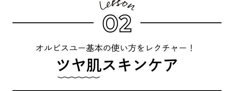 Lesson 2. オルビスユー基本の使い方をレクチャー！ツヤ肌スキンケア
