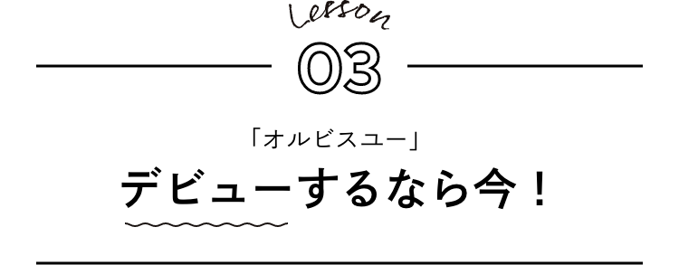 Lesson 3. 「オルビスユー」デビューするなら今！