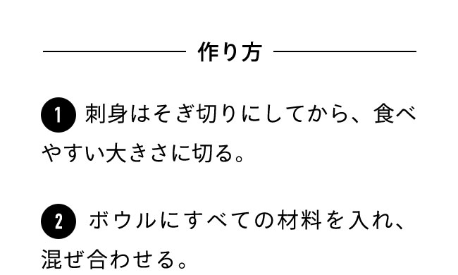 作り方 １刺身はそぎ切りにしてから、食べやすい大きさに切る。 ２ボウルにすべての材料を入れ、混ぜ合わせる。