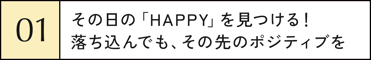01 その日の「HAPPY」を見つける！落ち込んでも、その先のポジティブを