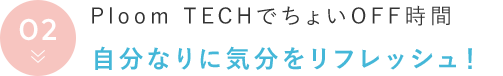 Ploom TECHでちょいOFF時間 自分なりに気分をリフレッシュ！