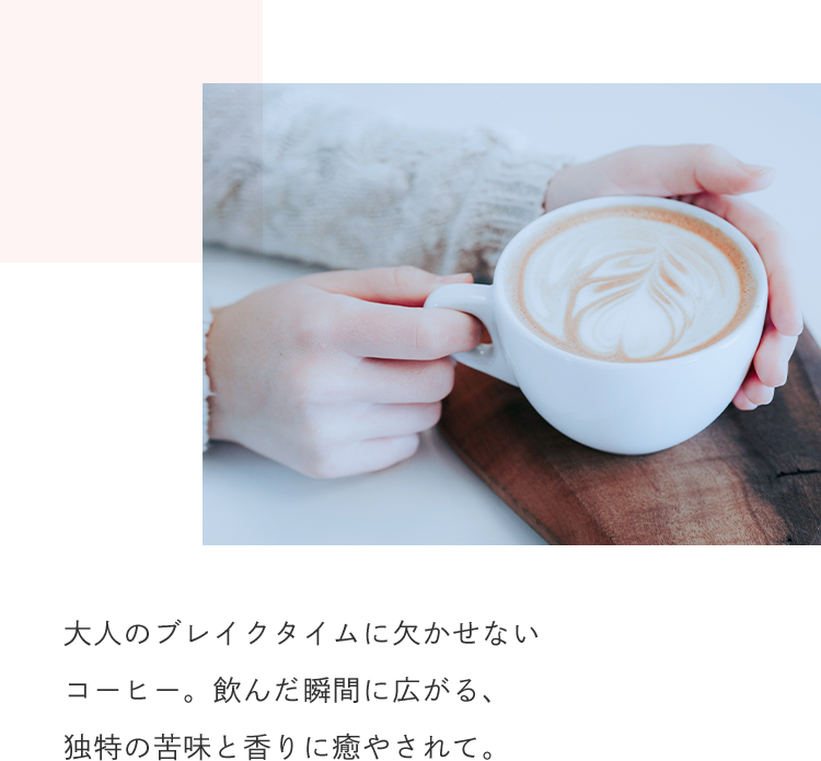 大人のブレイクタイムに欠かせないコーヒー。飲んだ瞬間に広がる、独特の苦味と香りに癒やされて。
