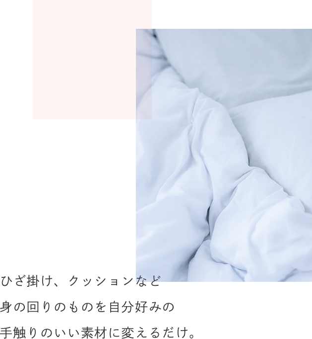 ひざ掛け、クッションなど身の回りのものを自分好みの手触りのいい素材に変えるだけ。