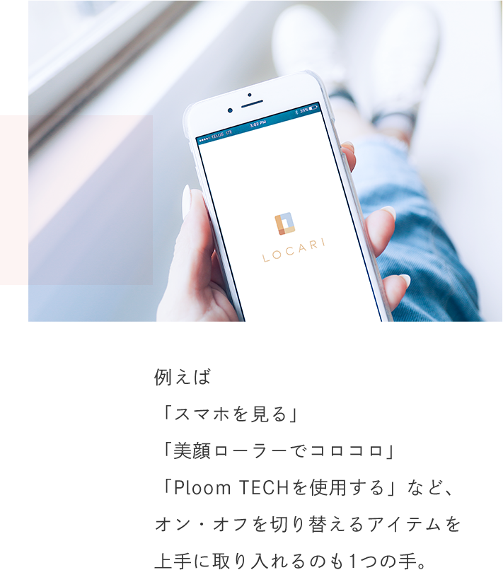 例えば「スマホを見る」「美顔ローラーでコロコロ」「Ploom TECHを使用する」など、オン・オフを切り替えるアイテムを上手に取り入れるのも1つの手。