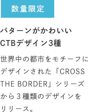 数量限定 パターンがかわいいCTBデザイン3種 世界中の都市をモチーフにデザインされた「CROSS THE BORDER」シリーズから３種類のデザインをリリース。