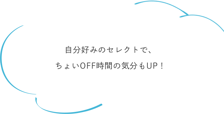 自分好みのセレクトで、ちょいOFF時間の気分もUP！