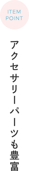 ITEM POINT アクセサリーパーツも豊富