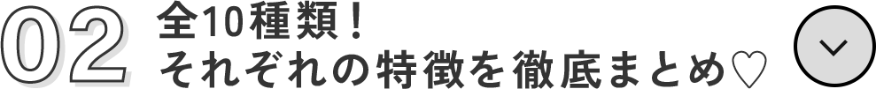 全10種類！ それぞれの特徴を徹底まとめ♥