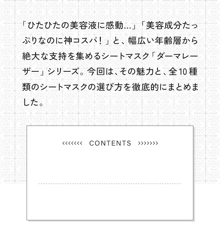 「ひたひたの美容液に感動...」「美容成分たっぷりなのに神コスパ！」と、幅広い年齢層から絶大な支持を集めるシートマスク「ダーマレーザー」シリーズ。今回は、その魅力と、全10種類のシートマスクの選び方を徹底的にまとめました。