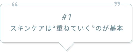 #1 スキンケアは“重ねていく”のが基本
