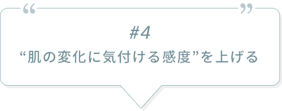#4 “肌の変化に気付ける感度”を上げる