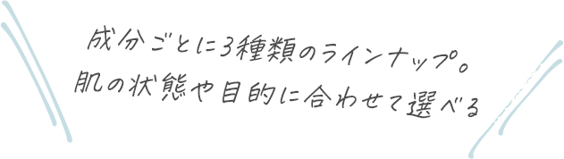 成分ごとに3種類のラインナップ。肌の状態や目的に合わせて選べる